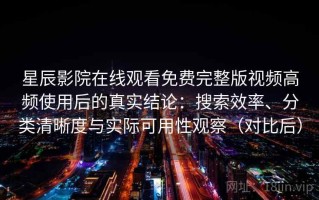 星辰影院在线观看免费完整版视频高频使用后的真实结论：搜索效率、分类清晰度与实际可用性观察（对比后）