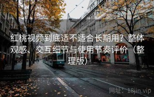 红桃视频到底适不适合长期用？整体观感、交互细节与使用节奏评价（整理版）