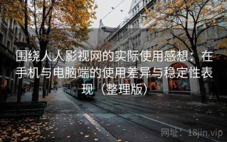 围绕人人影视网的实际使用感想：在手机与电脑端的使用差异与稳定性表现（整理版）