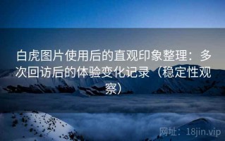 白虎图片使用后的直观印象整理：多次回访后的体验变化记录（稳定性观察）