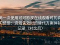 第一次使用可可影视在线观看时的真实感受：资源失效时的替代方案体验记录（对比后）