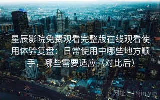 星辰影院免费观看完整版在线观看使用体验复盘：日常使用中哪些地方顺手，哪些需要适应（对比后）