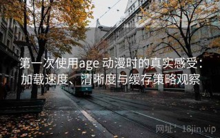 第一次使用age 动漫时的真实感受：加载速度、清晰度与缓存策略观察