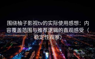 围绕柚子影视tv的实际使用感想：内容覆盖范围与推荐逻辑的直观感受（稳定性观察）