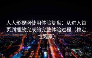 人人影视网使用体验复盘：从进入首页到播放完成的完整体验过程（稳定性观察）