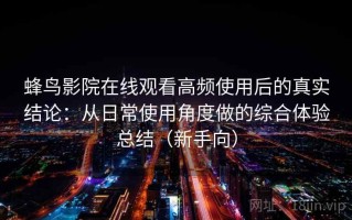蜂鸟影院在线观看高频使用后的真实结论：从日常使用角度做的综合体验总结（新手向）