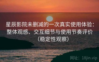 星辰影院未删减的一次真实使用体验：整体观感、交互细节与使用节奏评价（稳定性观察）