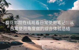 樱花影院在线观看日常使用笔记：从日常使用角度做的综合体验总结