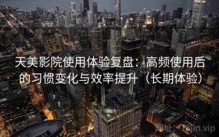 天美影院使用体验复盘：高频使用后的习惯变化与效率提升（长期体验）