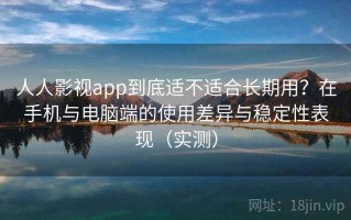 人人影视app到底适不适合长期用？在手机与电脑端的使用差异与稳定性表现（实测）