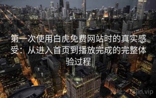 第一次使用白虎免费网站时的真实感受：从进入首页到播放完成的完整体验过程