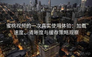 蜜桃视频的一次真实使用体验：加载速度、清晰度与缓存策略观察