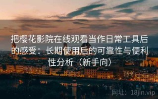把樱花影院在线观看当作日常工具后的感受：长期使用后的可靠性与便利性分析（新手向）