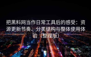 把黑料网当作日常工具后的感受：资源更新节奏、分类结构与整体使用体验（整理版）