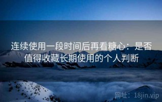连续使用一段时间后再看糖心：是否值得收藏长期使用的个人判断