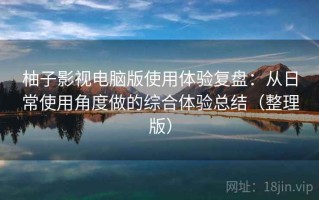 柚子影视电脑版使用体验复盘：从日常使用角度做的综合体验总结（整理版）