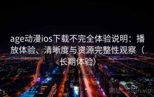 age动漫ios下载不完全体验说明：播放体验、清晰度与资源完整性观察（长期体验）