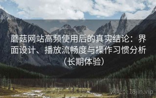 蘑菇网站高频使用后的真实结论：界面设计、播放流畅度与操作习惯分析（长期体验）