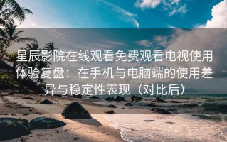 星辰影院在线观看免费观看电视使用体验复盘：在手机与电脑端的使用差异与稳定性表现（对比后）
