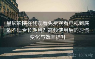 星辰影院在线观看免费观看电视到底适不适合长期用？高频使用后的习惯变化与效率提升