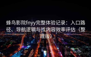 蜂鸟影院fnyy完整体验记录：入口路径、导航逻辑与找内容效率评估（整理版）