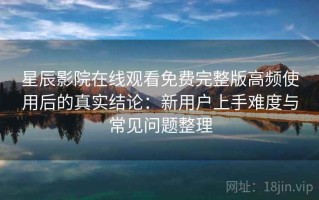 星辰影院在线观看免费完整版高频使用后的真实结论：新用户上手难度与常见问题整理