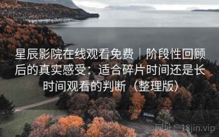 星辰影院在线观看免费｜阶段性回顾后的真实感受：适合碎片时间还是长时间观看的判断（整理版）