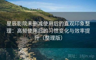 星辰影院未删减使用后的直观印象整理：高频使用后的习惯变化与效率提升（整理版）
