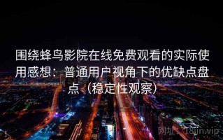 围绕蜂鸟影院在线免费观看的实际使用感想：普通用户视角下的优缺点盘点（稳定性观察）