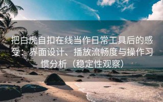 把白虎自扣在线当作日常工具后的感受：界面设计、播放流畅度与操作习惯分析（稳定性观察）