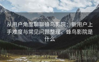从用户角度聊聊蜂鸟影院：新用户上手难度与常见问题整理，蜂鸟影院是什么