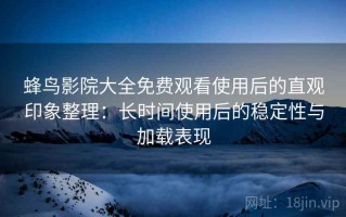 蜂鸟影院大全免费观看使用后的直观印象整理：长时间使用后的稳定性与加载表现