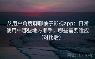 从用户角度聊聊柚子影视app：日常使用中哪些地方顺手，哪些需要适应（对比后）