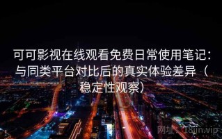 可可影视在线观看免费日常使用笔记：与同类平台对比后的真实体验差异（稳定性观察）