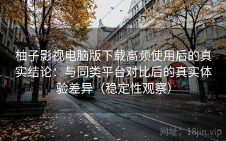 柚子影视电脑版下载高频使用后的真实结论：与同类平台对比后的真实体验差异（稳定性观察）