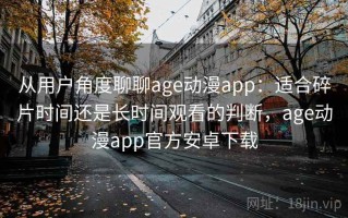 从用户角度聊聊age动漫app：适合碎片时间还是长时间观看的判断，age动漫app官方安卓下载