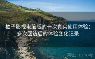 柚子影视电脑版的一次真实使用体验：多次回访后的体验变化记录