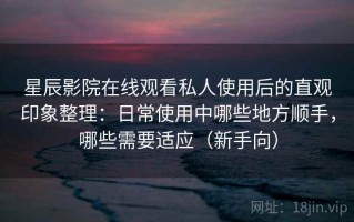 星辰影院在线观看私人使用后的直观印象整理：日常使用中哪些地方顺手，哪些需要适应（新手向）
