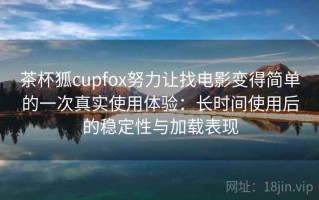 茶杯狐cupfox努力让找电影变得简单的一次真实使用体验：长时间使用后的稳定性与加载表现