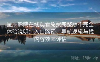 星辰影院在线观看免费完整版不完全体验说明：入口路径、导航逻辑与找内容效率评估