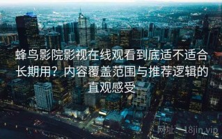 蜂鸟影院影视在线观看到底适不适合长期用？内容覆盖范围与推荐逻辑的直观感受