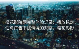 樱花影院网完整体验记录：播放稳定性与广告干扰情况的观察，樱花影影