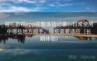 可可影视app完整体验记录：日常使用中哪些地方顺手，哪些需要适应（长期体验）