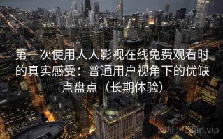第一次使用人人影视在线免费观看时的真实感受：普通用户视角下的优缺点盘点（长期体验）