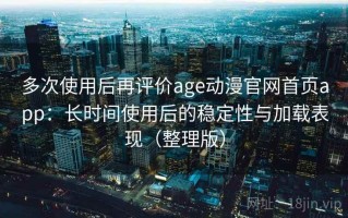 多次使用后再评价age动漫官网首页app：长时间使用后的稳定性与加载表现（整理版）