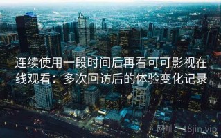 连续使用一段时间后再看可可影视在线观看：多次回访后的体验变化记录