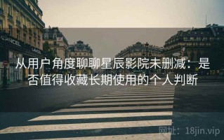 从用户角度聊聊星辰影院未删减：是否值得收藏长期使用的个人判断