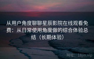 从用户角度聊聊星辰影院在线观看免费：从日常使用角度做的综合体验总结（长期体验）