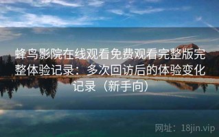 蜂鸟影院在线观看免费观看完整版完整体验记录：多次回访后的体验变化记录（新手向）