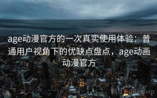 age动漫官方的一次真实使用体验：普通用户视角下的优缺点盘点，age动画动漫官方